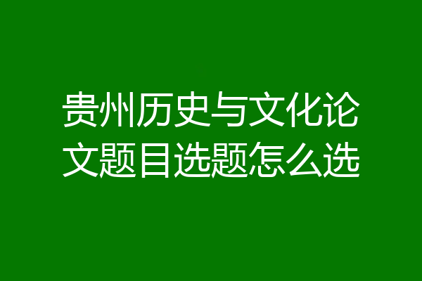贵州历史与文化论文题目选题怎么选