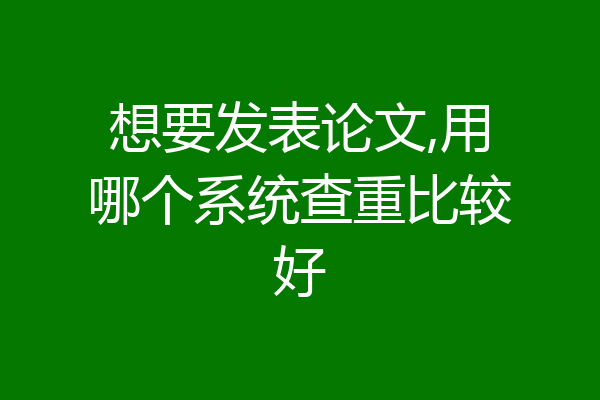 想要发表论文,用哪个系统查重比较好