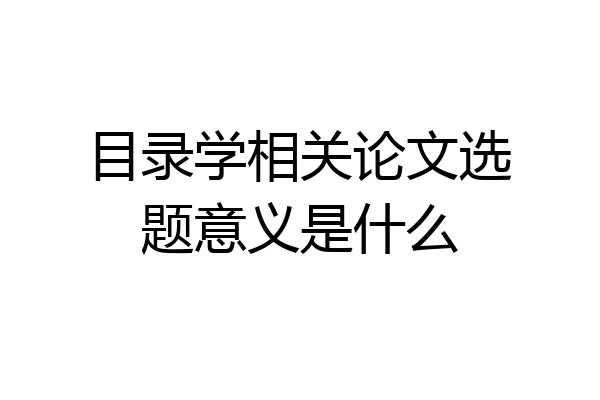 目录学相关论文选题意义是什么