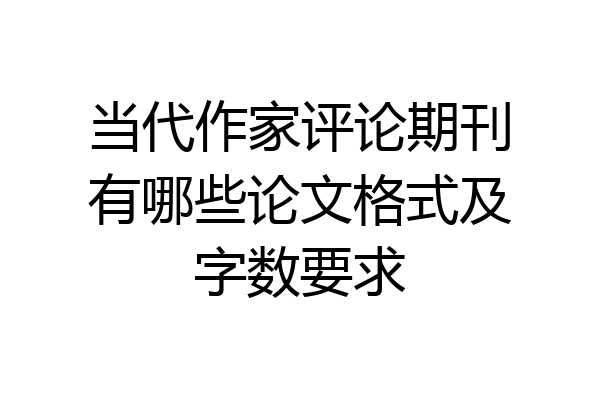 当代作家评论期刊有哪些论文格式及字数要求