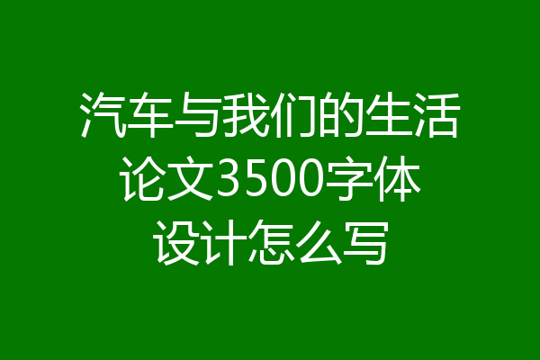 汽车与我们的生活论文3500字体设计怎么写
