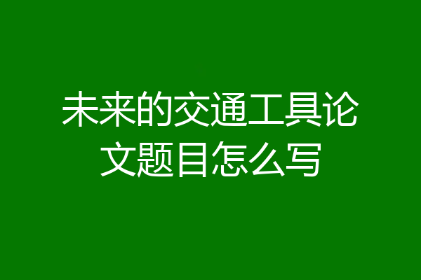 未来的交通工具论文题目怎么写
