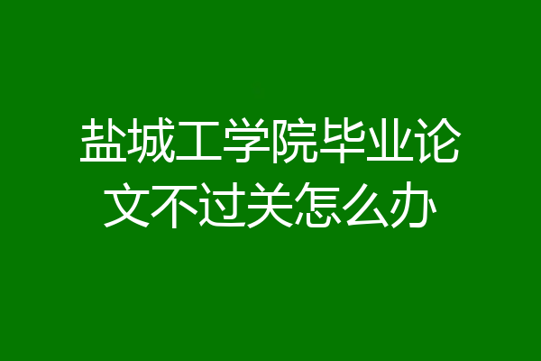 盐城工学院毕业论文不过关怎么办