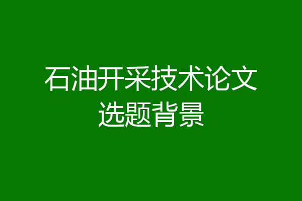 石油开采技术论文选题背景