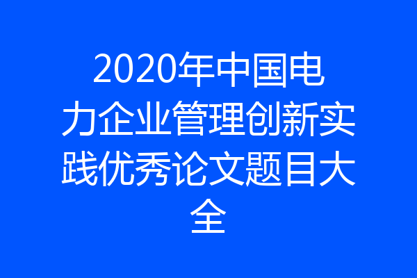 2020年中国电力企业管理创新实践优秀论文题目大全