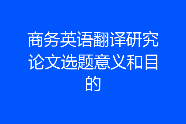 商务英语翻译研究论文选题意义和目的