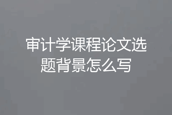 审计学课程论文选题背景怎么写