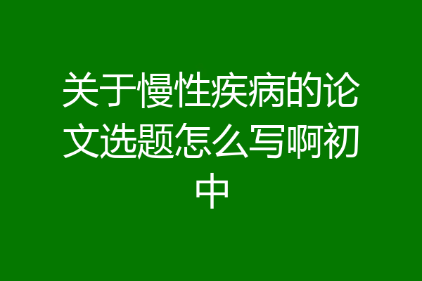 关于慢性疾病的论文选题怎么写啊初中