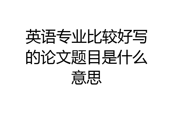 英语专业比较好写的论文题目是什么意思
