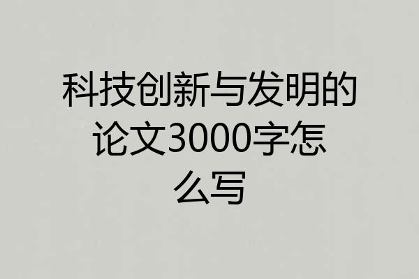 科技创新与发明的论文3000字怎么写