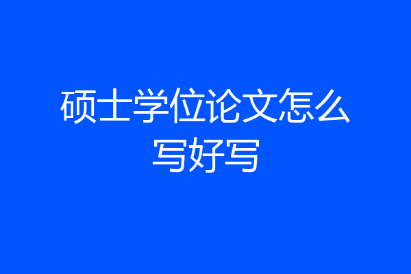 硕士学位论文怎么写好写