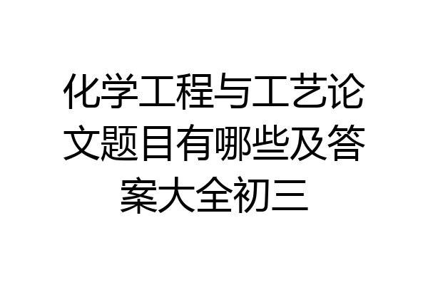 化学工程与工艺论文题目有哪些及答案大全初三