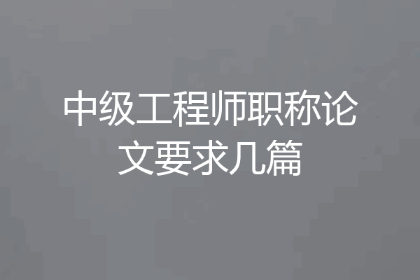 中级工程师职称论文要求几篇