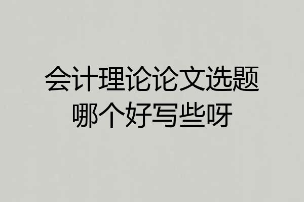 会计理论论文选题哪个好写些呀