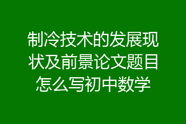 制冷技术的发展现状及前景论文题目怎么写初中数学