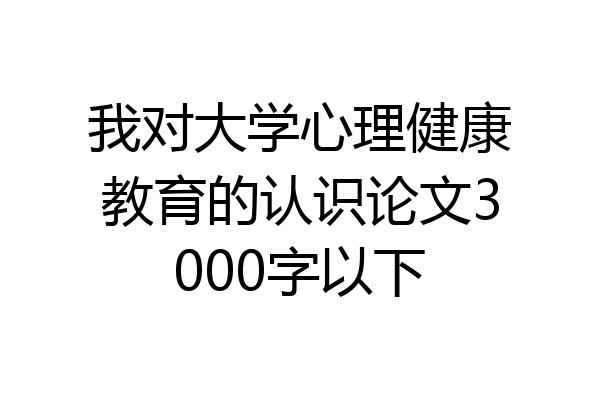 我对大学心理健康教育的认识论文3000字以下