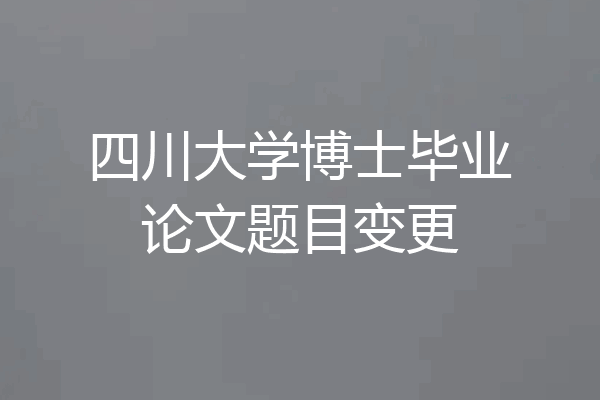 四川大学博士毕业论文题目变更