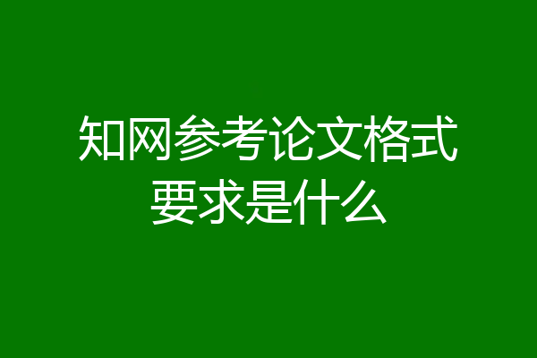 知网参考论文格式要求是什么