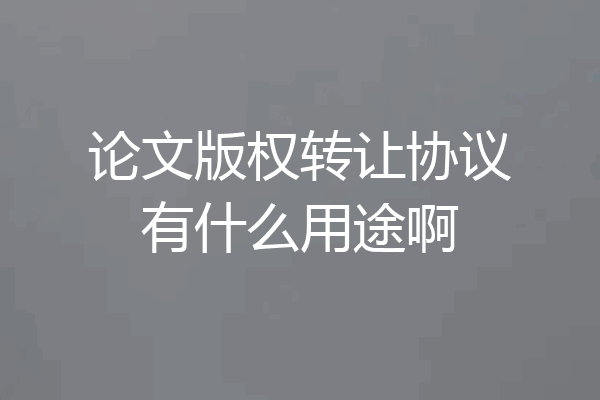 论文版权转让协议有什么用途啊