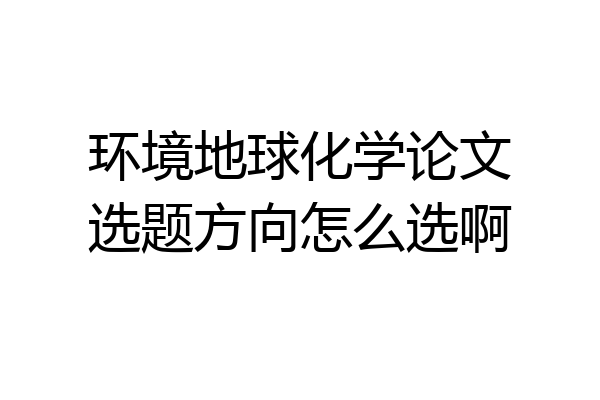 环境地球化学论文选题方向怎么选啊