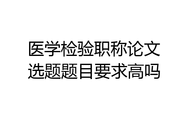 医学检验职称论文选题题目要求高吗