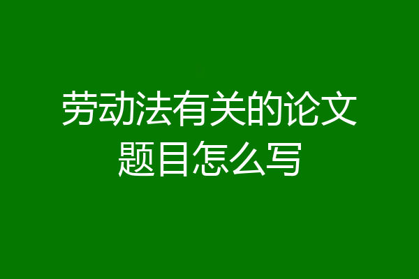 劳动法有关的论文题目怎么写