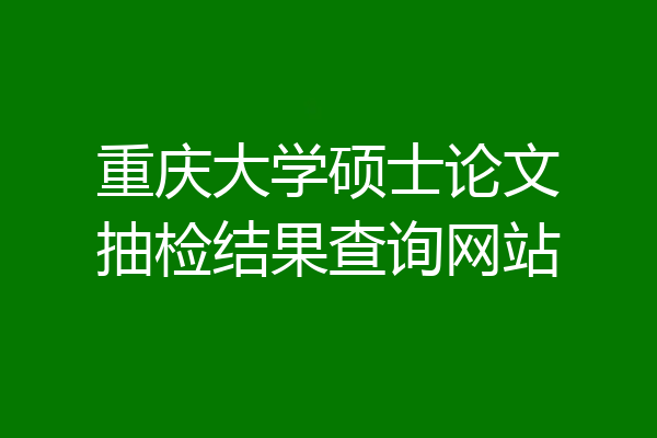 重庆大学硕士论文抽检结果查询网站