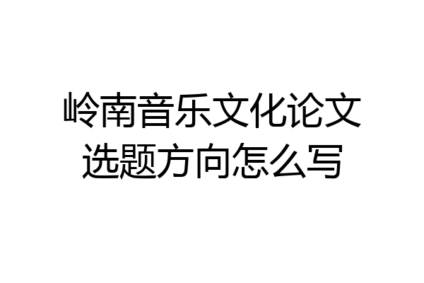 岭南音乐文化论文选题方向怎么写