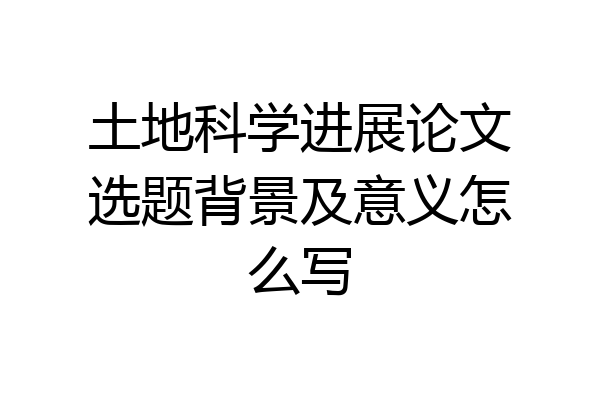 土地科学进展论文选题背景及意义怎么写