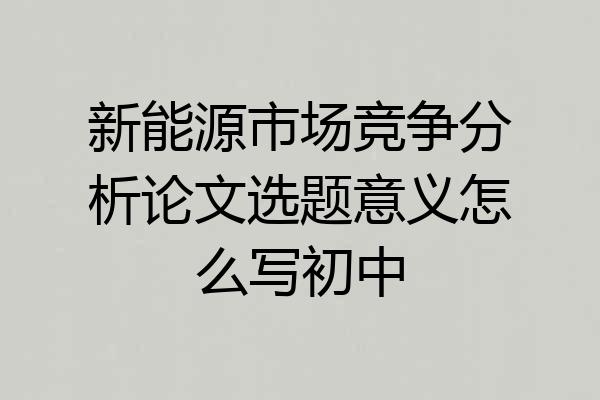 新能源市场竞争分析论文选题意义怎么写初中