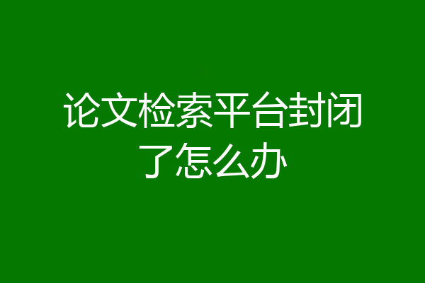 论文检索平台封闭了怎么办