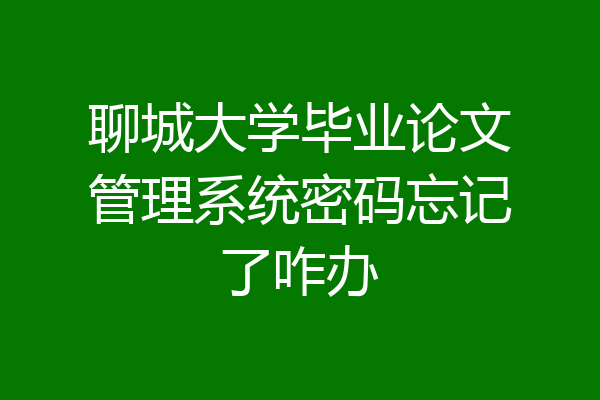 聊城大学毕业论文管理系统密码忘记了咋办