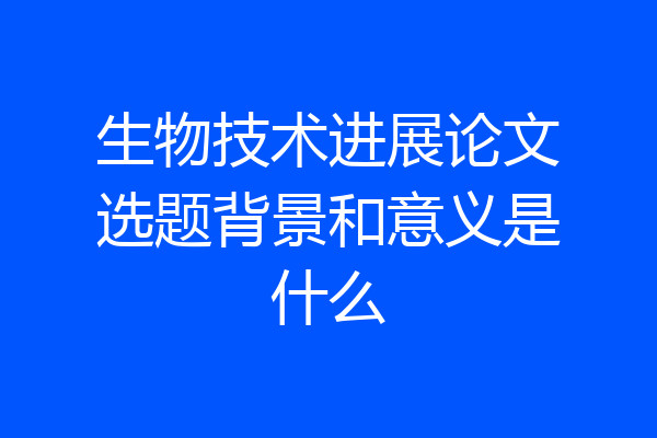 生物技术进展论文选题背景和意义是什么