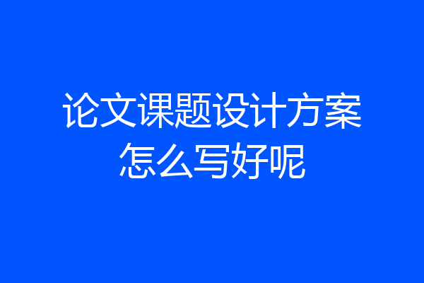 论文课题设计方案怎么写好呢