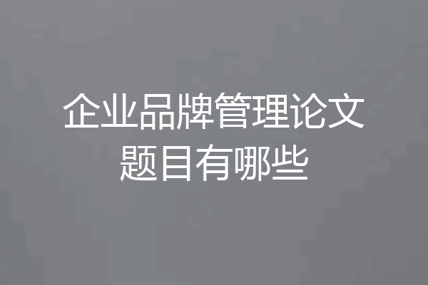 企业品牌管理论文题目有哪些