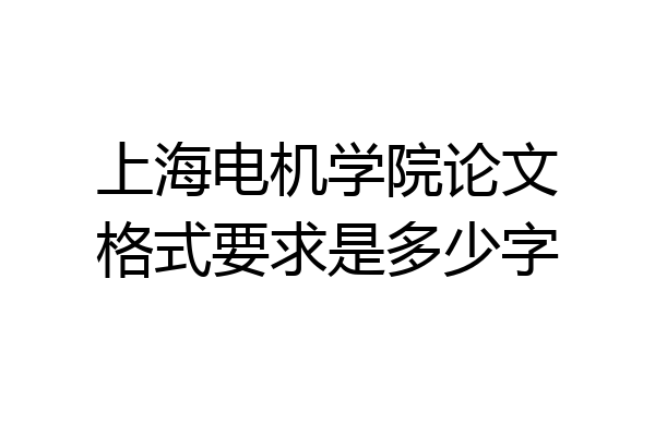 上海电机学院论文格式要求是多少字