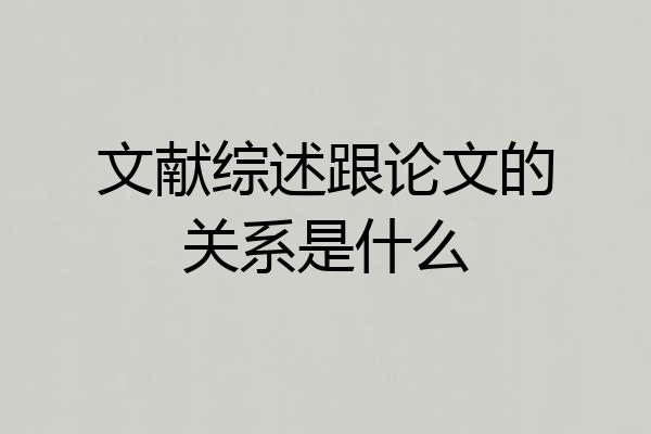 文献综述跟论文的关系是什么