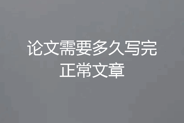 论文需要多久写完正常文章