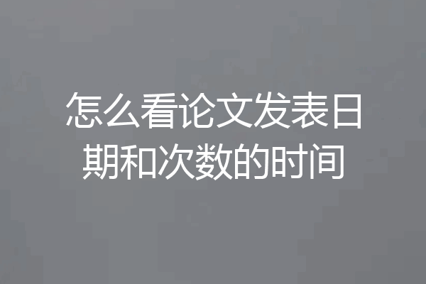 怎么看论文发表日期和次数的时间