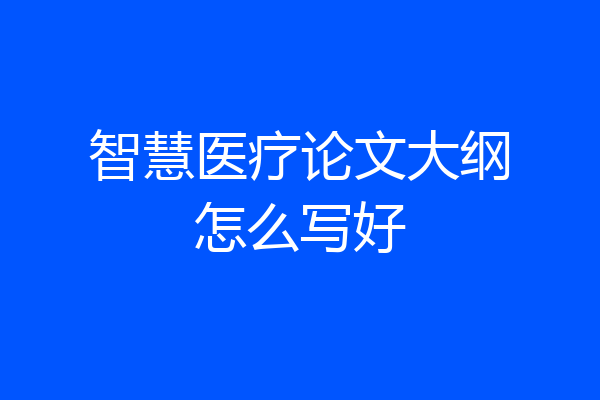 智慧医疗论文大纲怎么写好