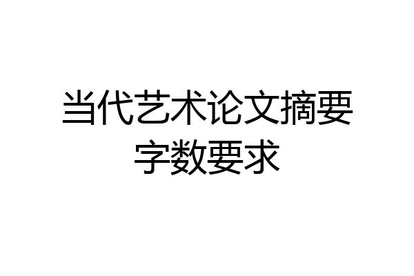当代艺术论文摘要字数要求