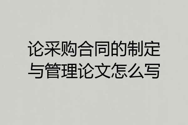 论采购合同的制定与管理论文怎么写