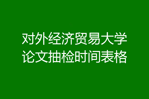 对外经济贸易大学论文抽检时间表格