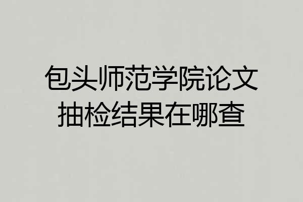 包头师范学院论文抽检结果在哪查