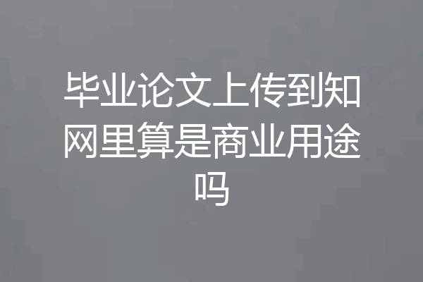 毕业论文上传到知网里算是商业用途吗