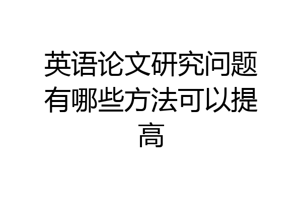 英语论文研究问题有哪些方法可以提高