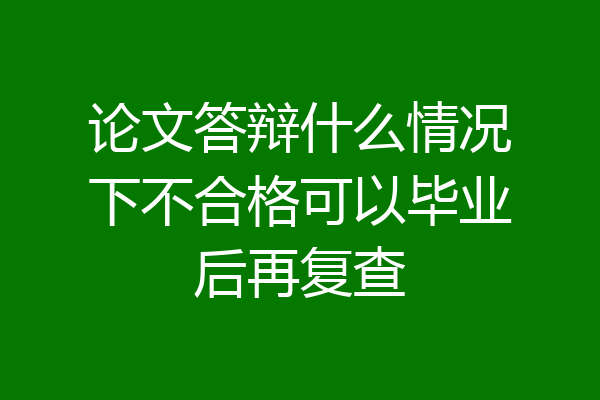 论文答辩什么情况下不合格可以毕业后再复查