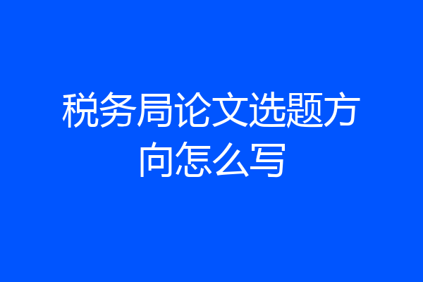 税务局论文选题方向怎么写