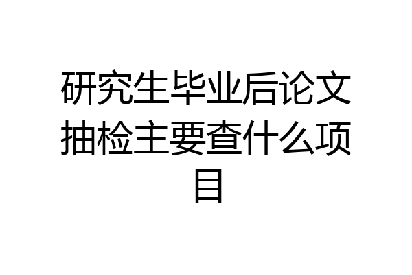 研究生毕业后论文抽检主要查什么项目