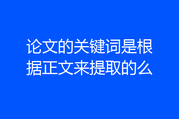 论文的关键词是根据正文来提取的么